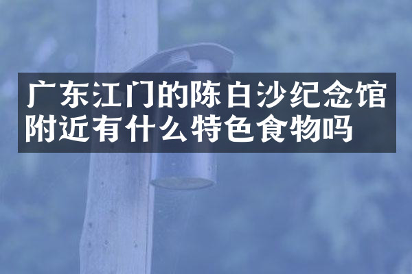 广东江门的陈白沙纪念馆附近有什么特色食物吗