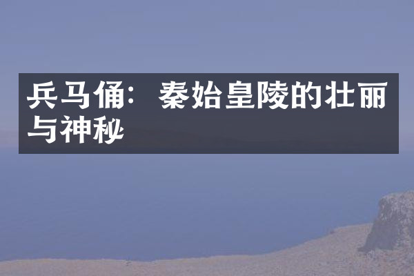 兵马俑：秦始皇陵的壮丽与神秘