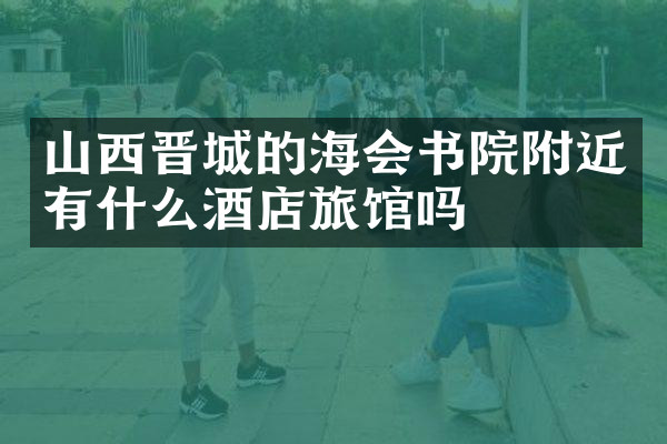 山西晋城的海会书院附近有什么酒店旅馆吗