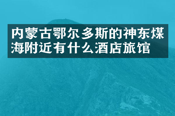 内蒙古鄂尔多斯的神东煤海附近有什么酒店旅馆吗