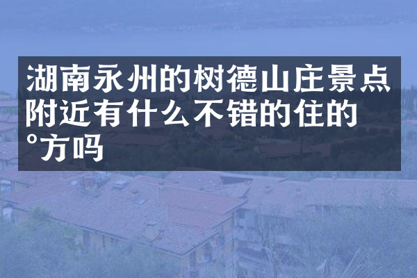 湖南永州的树德山庄景点附近有什么不错的住的地方吗