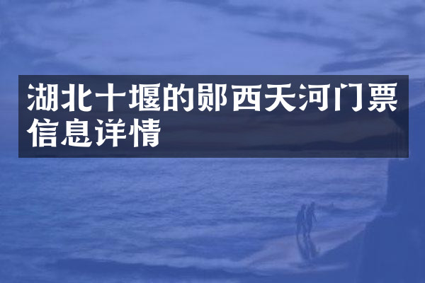 湖北十堰的郧西天河门票信息详情