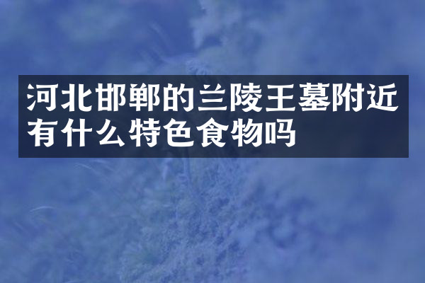 河北邯郸的兰陵王墓附近有什么特色食物吗