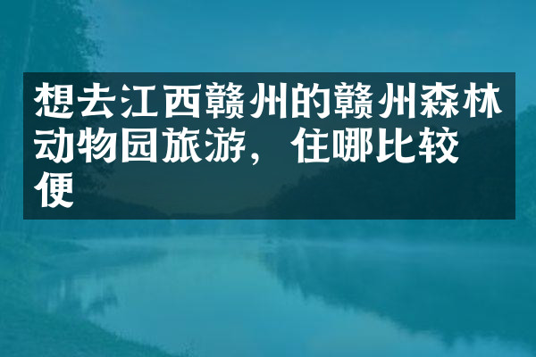 想去江西赣州的赣州森林动物园旅游，住哪比较方便