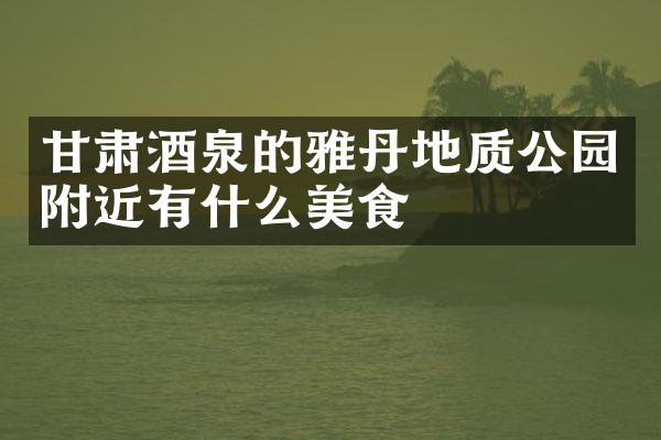 甘肃酒泉的雅丹地质公园附近有什么美食