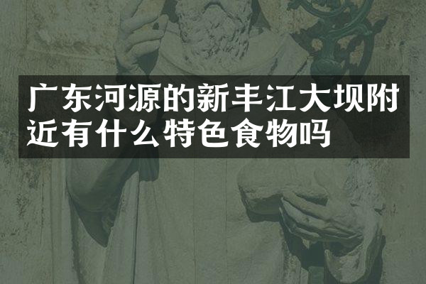 广东河源的新丰江大坝附近有什么特色食物吗