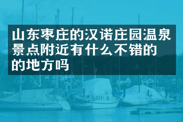 山东枣庄的汉诺庄园温泉景点附近有什么不错的住的地方吗