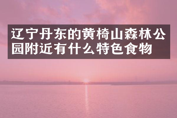 辽宁丹东的黄椅山森林公园附近有什么特色食物吗
