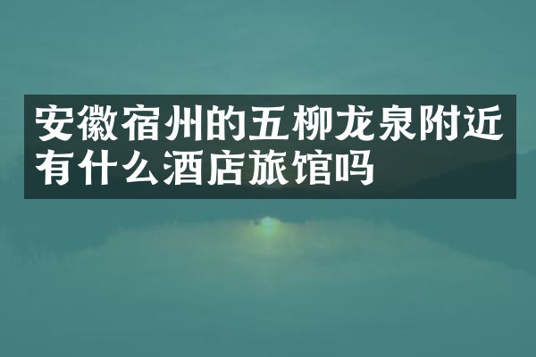 安徽宿州的五柳龙泉附近有什么酒店旅馆吗