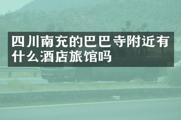 四川南充的巴巴寺附近有什么酒店旅馆吗