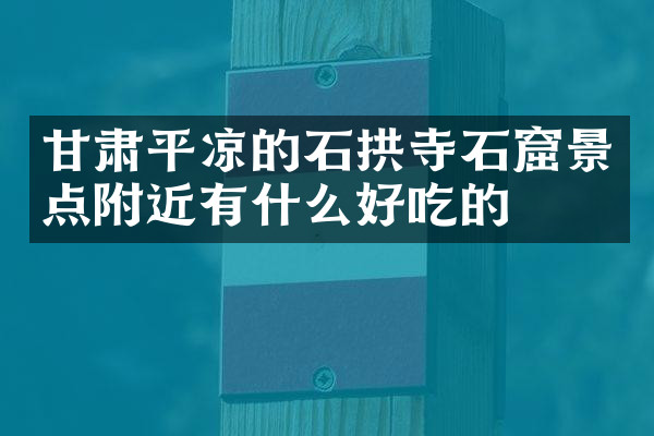 甘肃平凉的石拱寺石窟景点附近有什么好吃的