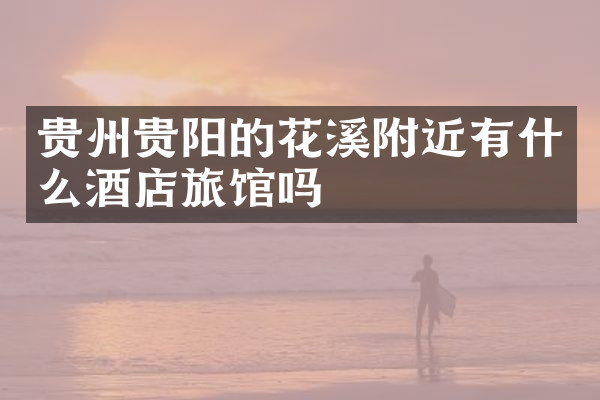 贵州贵阳的花溪附近有什么酒店旅馆吗