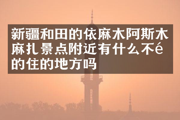 新疆和田的依麻木阿斯木麻扎景点附近有什么不错的住的地方吗