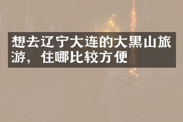 想去辽宁大连的大黑山旅游，住哪比较方便