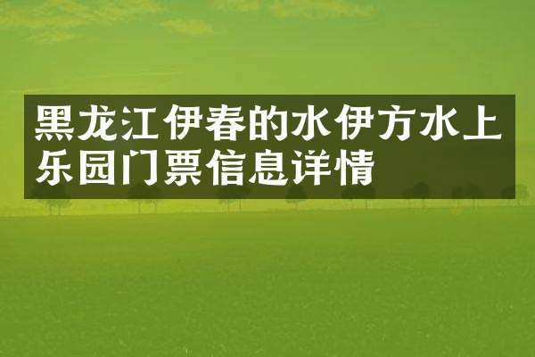 黑龙江伊春的水伊方水上乐园门票信息详情
