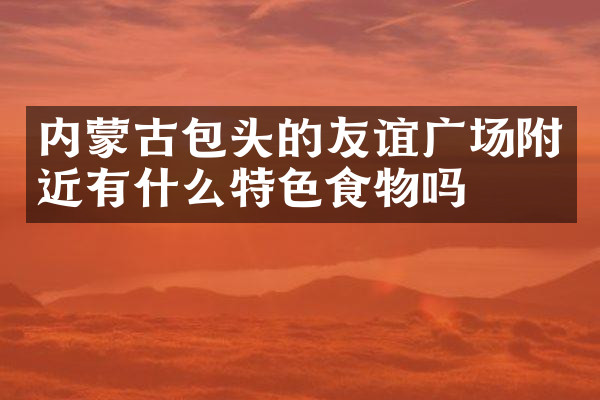 内蒙古包头的友谊广场附近有什么特色食物吗
