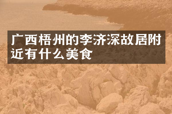 广西梧州的李济深故居附近有什么美食