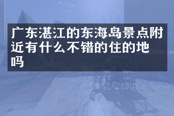 广东湛江的东海岛景点附近有什么不错的住的地方吗