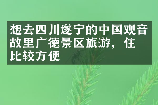 想去四川遂宁的中国观音故里广德景区旅游，住哪比较方便