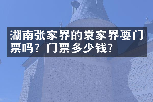 湖南张家界的袁家界要门票吗？门票多少钱？