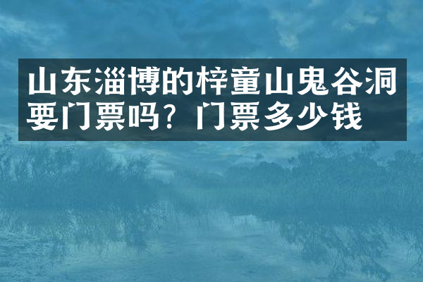 山东淄博的梓童山鬼谷洞要门票吗？门票多少钱？
