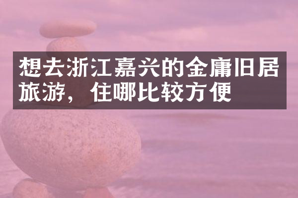 想去浙江嘉兴的金庸旧居旅游，住哪比较方便
