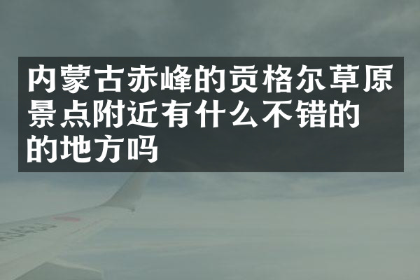 内蒙古赤峰的贡格尔草原景点附近有什么不错的住的地方吗