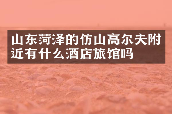 山东菏泽的仿山高尔夫附近有什么酒店旅馆吗