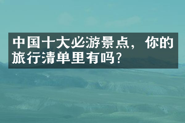 中国十大必游景点，你的旅行清单里有吗？