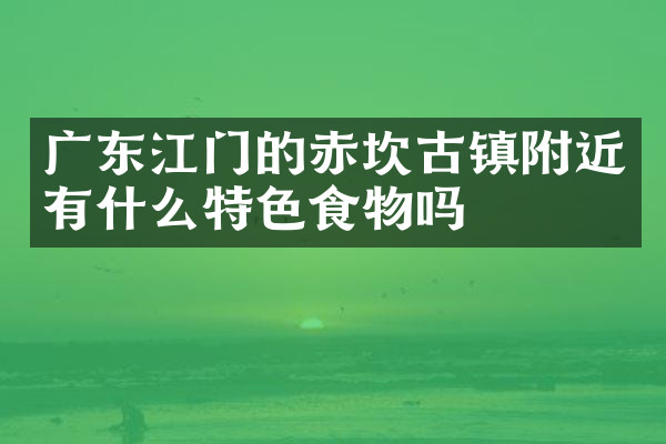 广东江门的赤坎古镇附近有什么特色食物吗