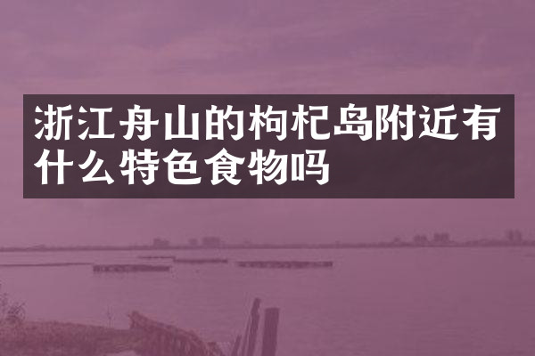 浙江舟山的枸杞岛附近有什么特色食物吗