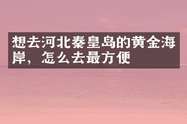 想去河北秦皇岛的黄金海岸，怎么去最方便