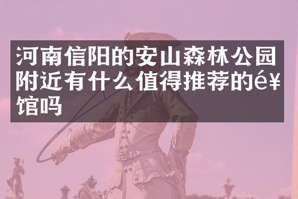 河南信阳的安山森林公园附近有什么值得推荐的饭馆吗