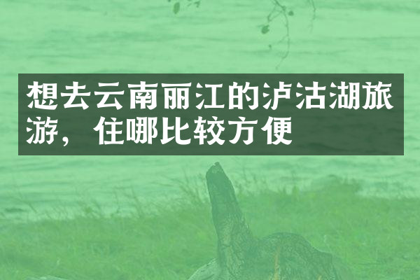 想去云南丽江的泸沽湖旅游，住哪比较方便