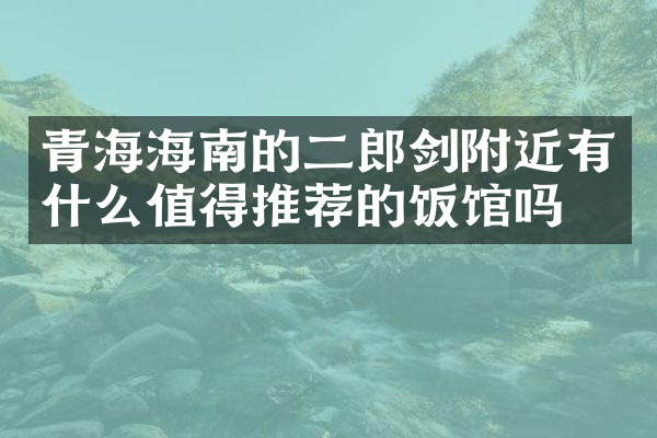 青海海南的二郎剑附近有什么值得推荐的饭馆吗