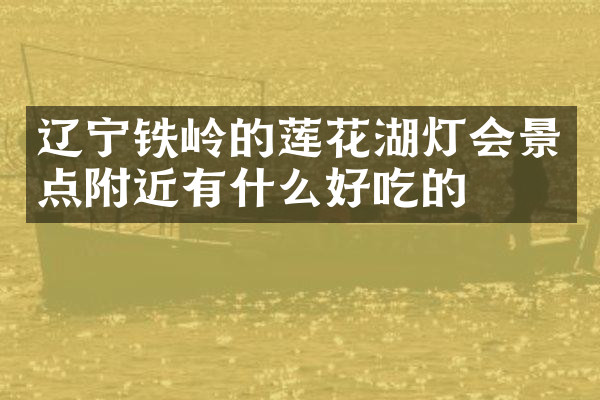 辽宁铁岭的莲花湖灯会景点附近有什么好吃的