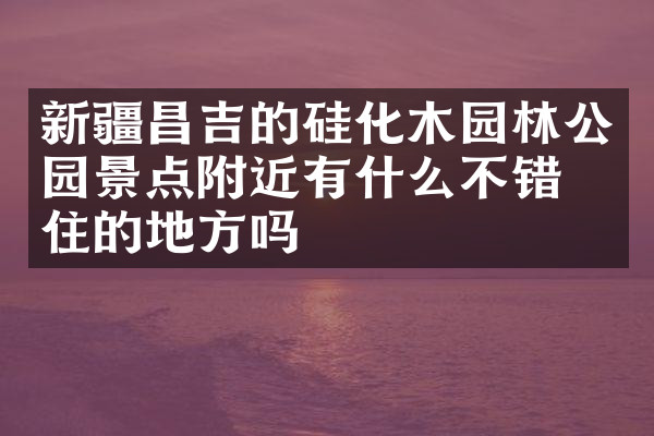 新疆昌吉的硅化木园林公园景点附近有什么不错的住的地方吗