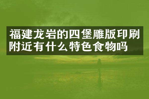 福建龙岩的四堡雕版印刷附近有什么特色食物吗