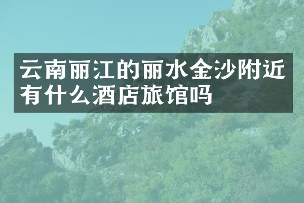 云南丽江的丽水金沙附近有什么酒店旅馆吗