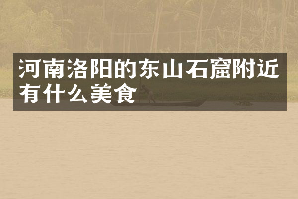 河南洛阳的东山石窟附近有什么美食