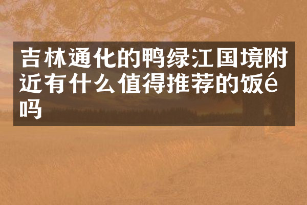 吉林通化的鸭绿江国境附近有什么值得推荐的饭馆吗