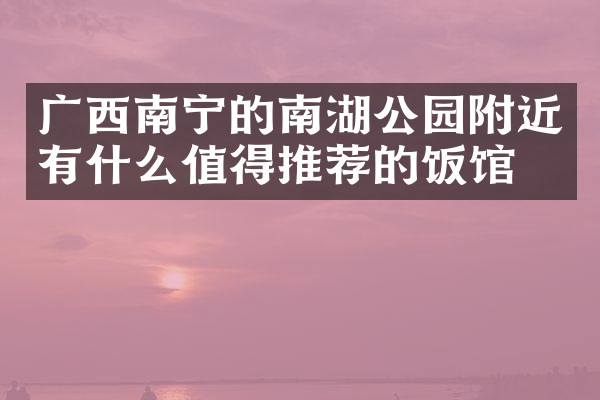广西南宁的南湖公园附近有什么值得推荐的饭馆吗