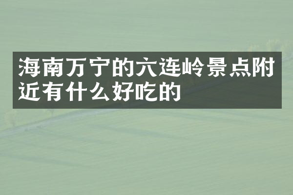 海南万宁的六连岭景点附近有什么好吃的
