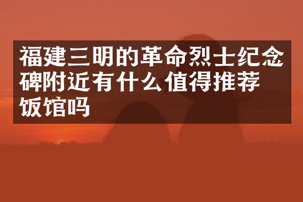 福建三明的革命烈士纪念碑附近有什么值得推荐的饭馆吗