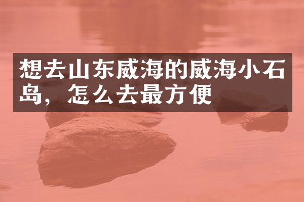 想去山东威海的威海小石岛，怎么去最方便