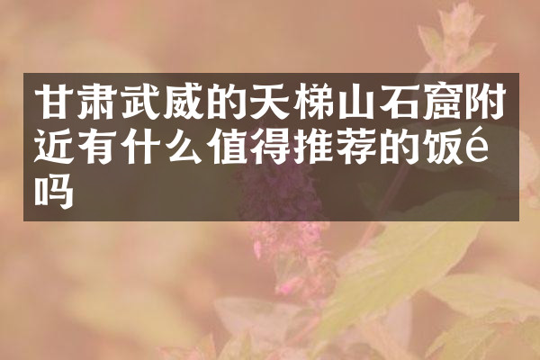 甘肃武威的天梯山石窟附近有什么值得推荐的饭馆吗