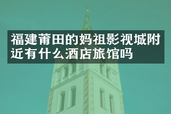 福建莆田的妈祖影视城附近有什么酒店旅馆吗