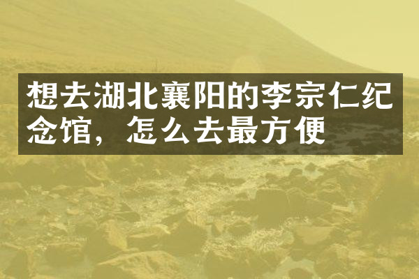 想去湖北襄阳的李宗仁纪念馆，怎么去最方便