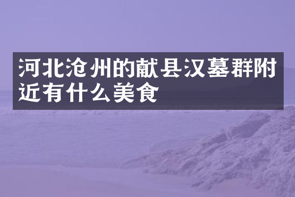 河北沧州的献县汉墓群附近有什么美食