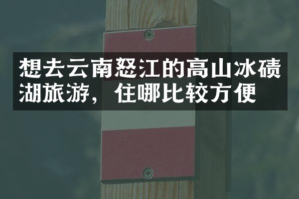 想去云南怒江的高山冰碛湖旅游，住哪比较方便